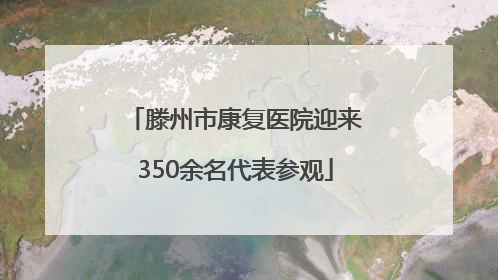 滕州市康复医院迎来350余名代表参观