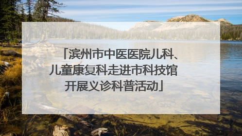 滨州市中医医院儿科、儿童康复科走进市科技馆开展义诊科普活动