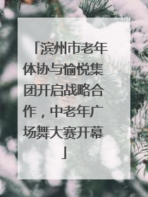 滨州市老年体协与愉悦集团开启战略合作，中老年广场舞大赛开幕
