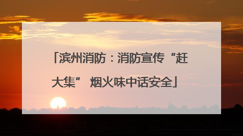 滨州消防：消防宣传“赶大集” 烟火味中话安全