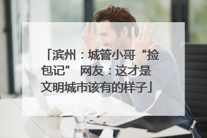 滨州：城管小哥“捡包记” 网友：这才是文明城市该有的样子