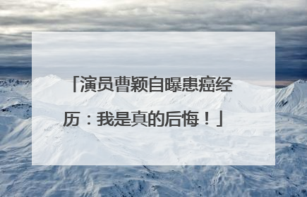 演员曹颖自曝患癌经历：我是真的后悔！