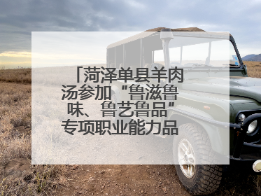 菏泽单县羊肉汤参加“鲁滋鲁味、鲁艺鲁品”专项职业能力品牌展示活动