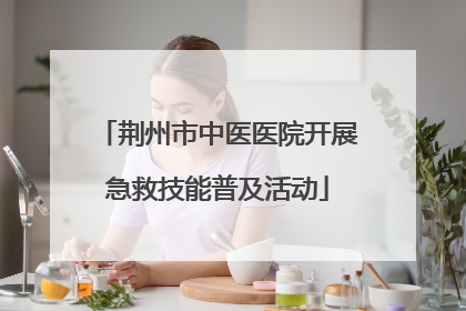 荆州市中医医院开展急救技能普及活动