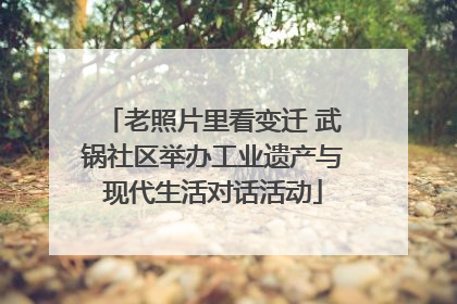 老照片里看变迁 武锅社区举办工业遗产与现代生活对话活动