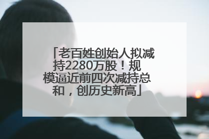 老百姓创始人拟减持2280万股！规模逼近前四次减持总和，创历史新高