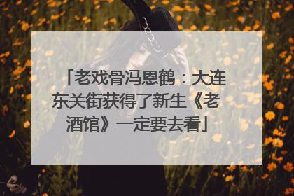 老戏骨冯恩鹤：大连东关街获得了新生《老酒馆》一定要去看