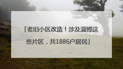 老旧小区改造！涉及淄博这些片区，共1886户居民