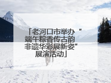 老河口市举办“端午粽香传古韵 非遗华彩展新姿”展演活动