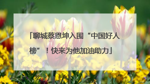 聊城蔡恩坤入围“中国好人榜”！快来为他加油助力