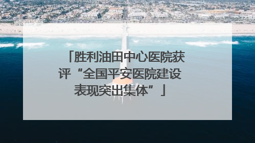 胜利油田中心医院获评“全国平安医院建设表现突出集体”