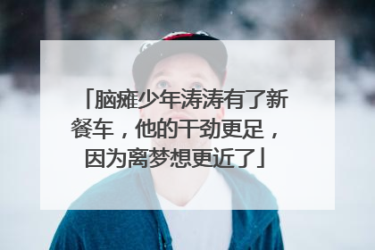 脑瘫少年涛涛有了新餐车，他的干劲更足，因为离梦想更近了