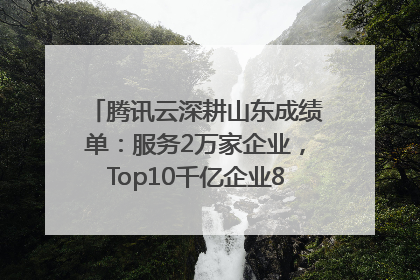 腾讯云深耕山东成绩单：服务2万家企业，Top10千亿企业8家选择腾讯云