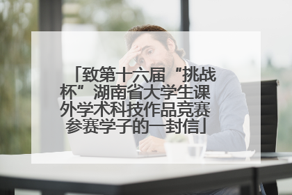 致第十六届“挑战杯”湖南省大学生课外学术科技作品竞赛参赛学子的一封信