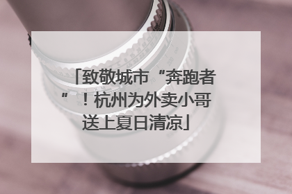 致敬城市“奔跑者”！杭州为外卖小哥送上夏日清凉