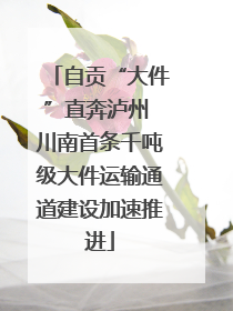 自贡“大件”直奔泸州 川南首条千吨级大件运输通道建设加速推进