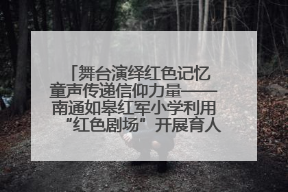 舞台演绎红色记忆 童声传递信仰力量——南通如皋红军小学利用“红色剧场”开展育人实践活动纪实
