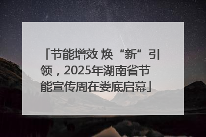 节能增效 焕“新”引领，2025年湖南省节能宣传周在娄底启幕