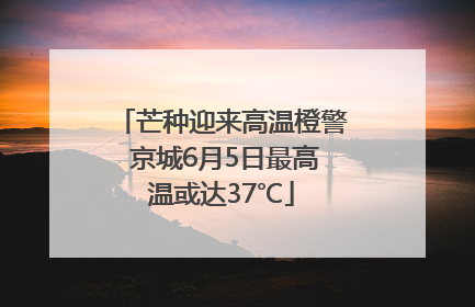 芒种迎来高温橙警 京城6月5日最高温或达37℃