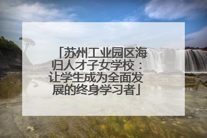 苏州工业园区海归人才子女学校：让学生成为全面发展的终身学习者