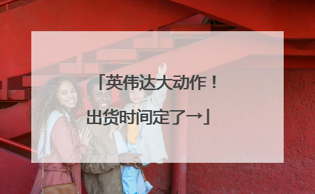 英伟达大动作！出货时间定了→