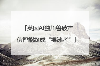 英国AI独角兽破产 伪智能终成“裸泳者”
