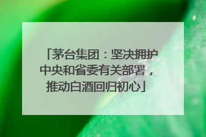 茅台集团：坚决拥护中央和省委有关部署，推动白酒回归初心