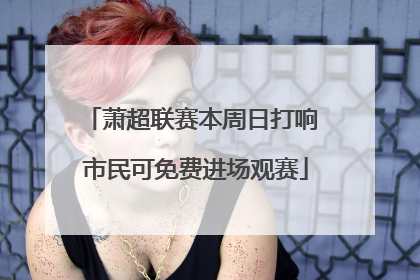 萧超联赛本周日打响 市民可免费进场观赛