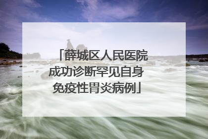 薛城区人民医院成功诊断罕见自身免疫性胃炎病例