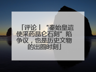 评论丨“秦始皇遣使采药昆仑石刻”陷争议，也是历史文物的出圈时刻