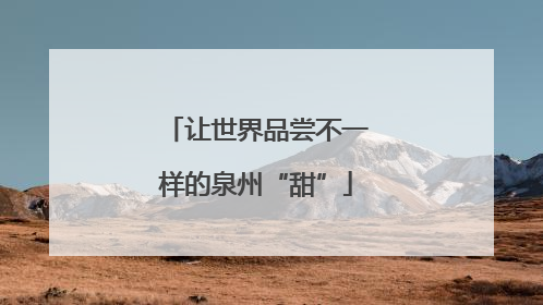 让世界品尝不一样的泉州“甜”