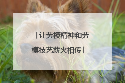 让劳模精神和劳模技艺薪火相传