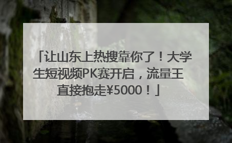 让山东上热搜靠你了！大学生短视频PK赛开启，流量王直接抱走¥5000！