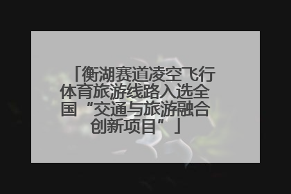 衡湖赛道凌空飞行体育旅游线路入选全国“交通与旅游融合创新项目”