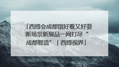 西博会成都馆好看又好耍 新场景新展品一网打尽“成都智造”｜西博视界