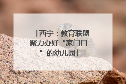 西宁：教育联盟聚力办好“家门口”的幼儿园