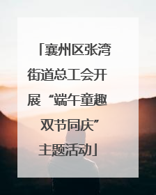 襄州区张湾街道总工会开展“端午童趣 双节同庆”主题活动