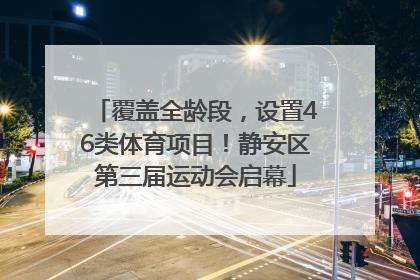 覆盖全龄段，设置46类体育项目！静安区第三届运动会启幕