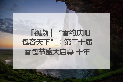 视频｜“香约庆阳·包容天下”：第二十届香包节盛大启幕 千年非遗香飘世界