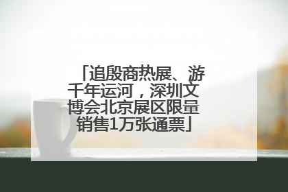 追殷商热展、游千年运河，深圳文博会北京展区限量销售1万张通票