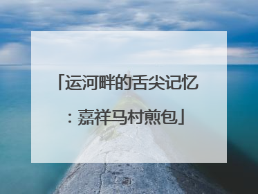 运河畔的舌尖记忆：嘉祥马村煎包