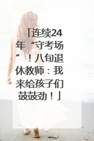 连续24年“守考场”！八旬退休教师：我来给孩子们鼓鼓劲！
