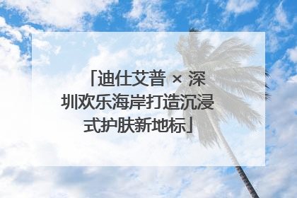 迪仕艾普 × 深圳欢乐海岸打造沉浸式护肤新地标