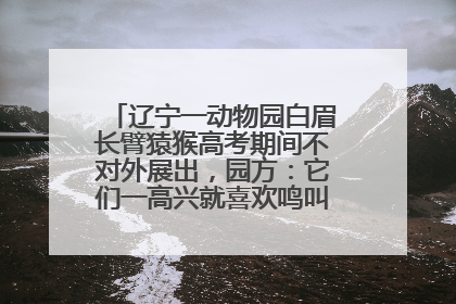辽宁一动物园白眉长臂猿猴高考期间不对外展出，园方：它们一高兴就喜欢鸣叫，怕影响考试