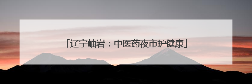 辽宁岫岩：中医药夜市护健康