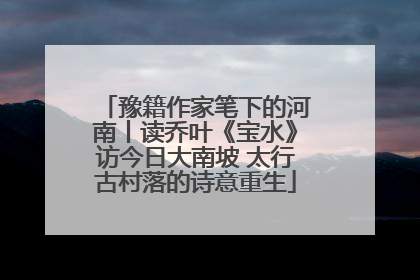 豫籍作家笔下的河南丨读乔叶《宝水》访今日大南坡 太行古村落的诗意重生