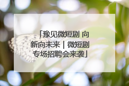 豫见微短剧 向新向未来｜微短剧专场招聘会来袭