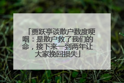 贾跃亭谈散户数度哽咽：是散户救了我们的命，接下来一到两年让大家挽回损失