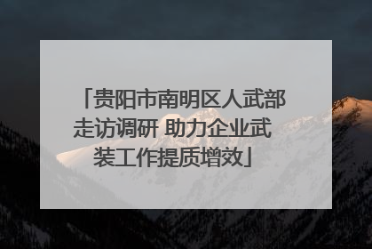 贵阳市南明区人武部走访调研 助力企业武装工作提质增效