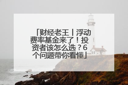 财经老王丨浮动费率基金来了！投资者该怎么选？6个问题带你看懂